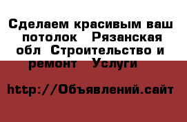  Сделаем красивым ваш  потолок - Рязанская обл. Строительство и ремонт » Услуги   